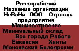 Разнорабочий › Название организации ­ НеВаНи, ООО › Отрасль предприятия ­ Машиностроение › Минимальный оклад ­ 70 000 - Все города Работа » Вакансии   . Ханты-Мансийский,Белоярский г.